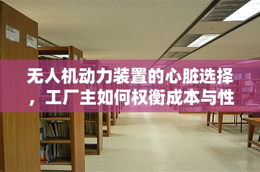 无人机动力装置的心脏选择，工厂主如何权衡成本与性能？
