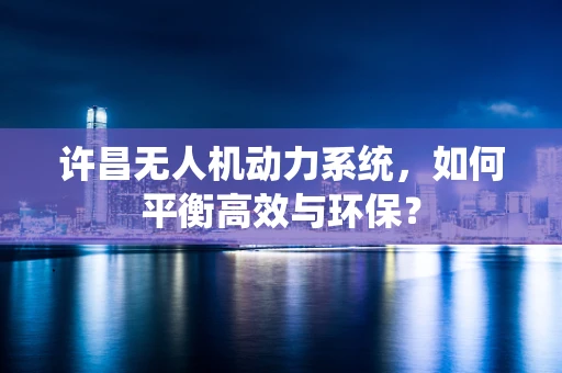 许昌无人机动力系统，如何平衡高效与环保？