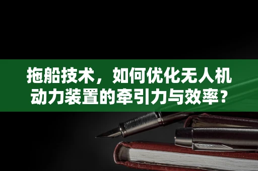 拖船技术，如何优化无人机动力装置的牵引力与效率？