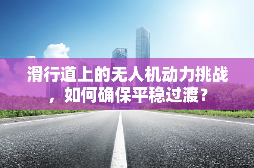 滑行道上的无人机动力挑战，如何确保平稳过渡？