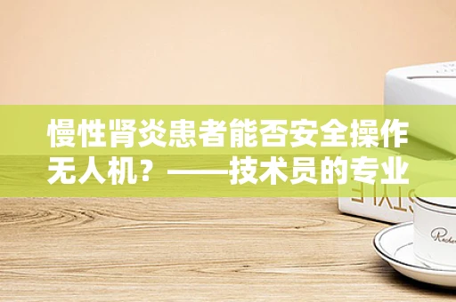 慢性肾炎患者能否安全操作无人机？——技术员的专业视角
