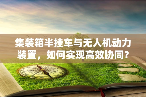 集装箱半挂车与无人机动力装置，如何实现高效协同？