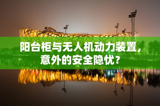 阳台柜与无人机动力装置，意外的安全隐忧？