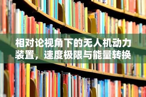 相对论视角下的无人机动力装置，速度极限与能量转换的奥秘