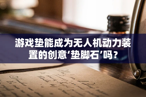 游戏垫能成为无人机动力装置的创意‘垫脚石’吗？