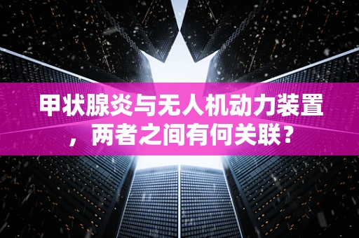 甲状腺炎与无人机动力装置，两者之间有何关联？