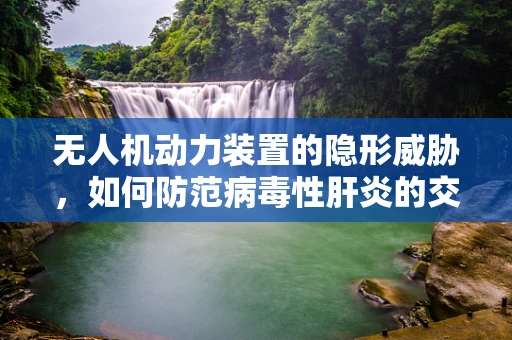 无人机动力装置的隐形威胁，如何防范病毒性肝炎的交叉感染？