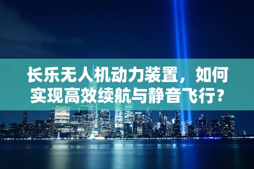 长乐无人机动力装置，如何实现高效续航与静音飞行？