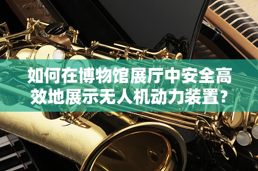 如何在博物馆展厅中安全高效地展示无人机动力装置？