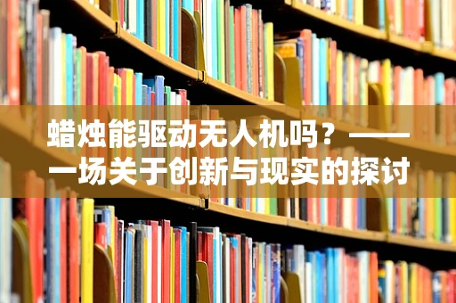 蜡烛能驱动无人机吗？——一场关于创新与现实的探讨