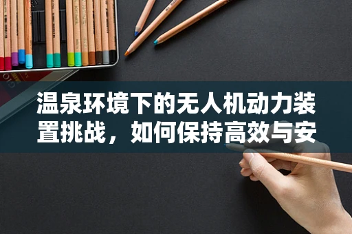 温泉环境下的无人机动力装置挑战，如何保持高效与安全？