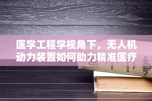 医学工程学视角下，无人机动力装置如何助力精准医疗物资配送？