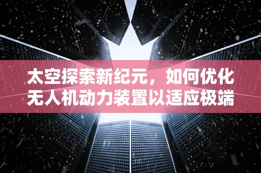 太空探索新纪元，如何优化无人机动力装置以适应极端太空环境？