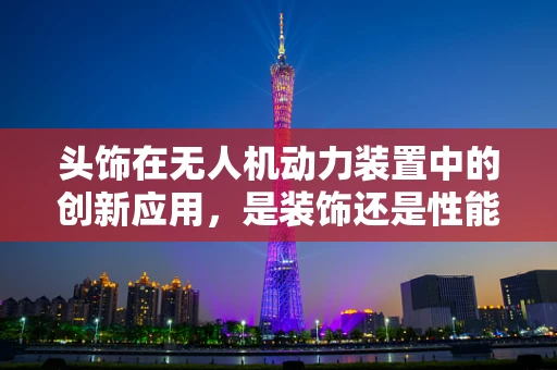 头饰在无人机动力装置中的创新应用，是装饰还是性能提升？