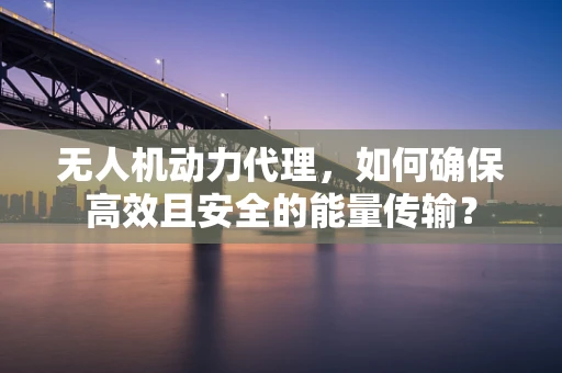 无人机动力代理，如何确保高效且安全的能量传输？