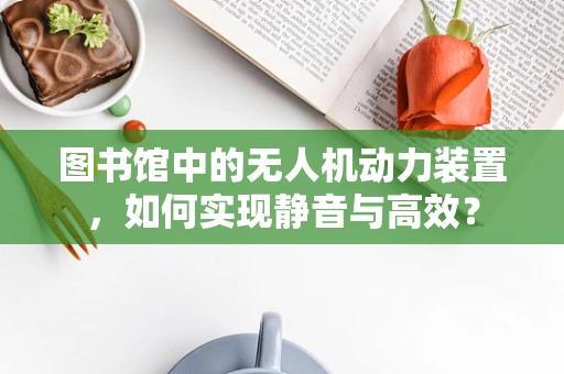 图书馆中的无人机动力装置，如何实现静音与高效？