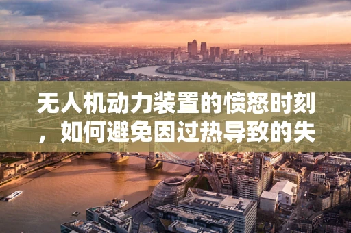 无人机动力装置的愤怒时刻，如何避免因过热导致的失控？