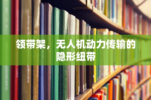 领带架，无人机动力传输的隐形纽带
