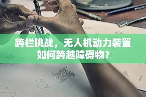 跨栏挑战，无人机动力装置如何跨越障碍物？