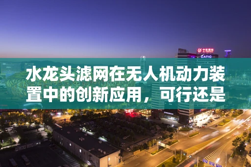 水龙头滤网在无人机动力装置中的创新应用，可行还是挑战？