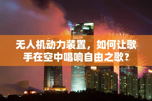 无人机动力装置，如何让歌手在空中唱响自由之歌？