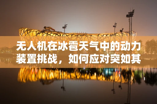 无人机在冰雹天气中的动力装置挑战，如何应对突如其来的空中冰球？