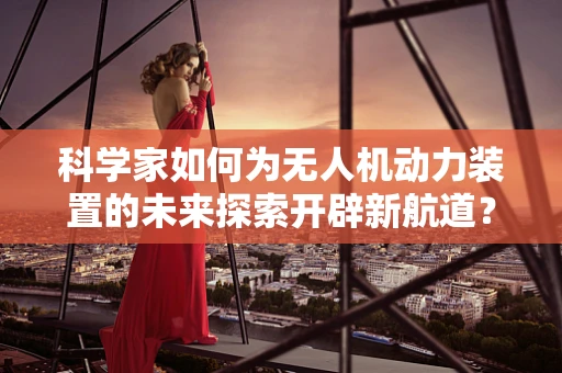 科学家如何为无人机动力装置的未来探索开辟新航道？