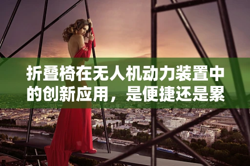 折叠椅在无人机动力装置中的创新应用，是便捷还是累赘？