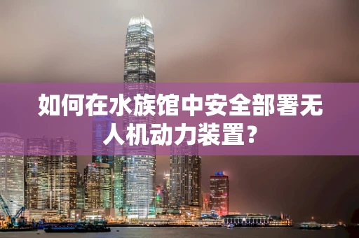 如何在水族馆中安全部署无人机动力装置？