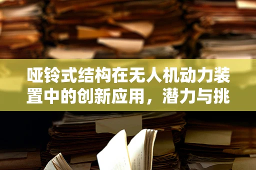 哑铃式结构在无人机动力装置中的创新应用，潜力与挑战并存？