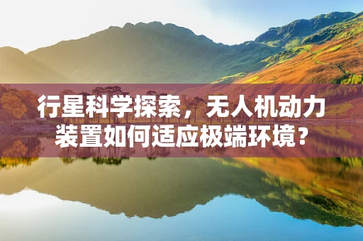 行星科学探索，无人机动力装置如何适应极端环境？