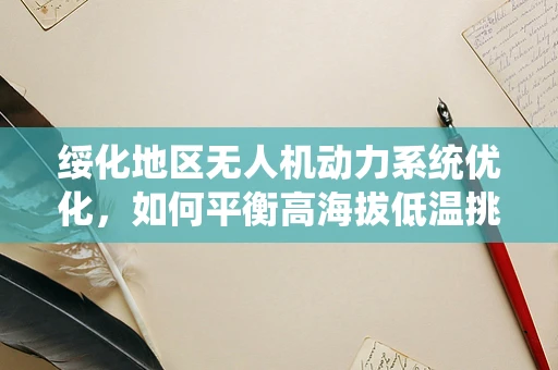 绥化地区无人机动力系统优化，如何平衡高海拔低温挑战？