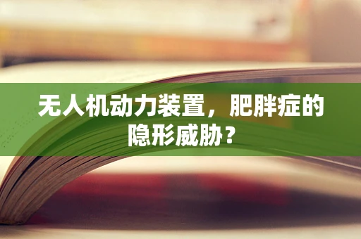 无人机动力装置，肥胖症的隐形威胁？