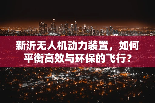 新沂无人机动力装置，如何平衡高效与环保的飞行？