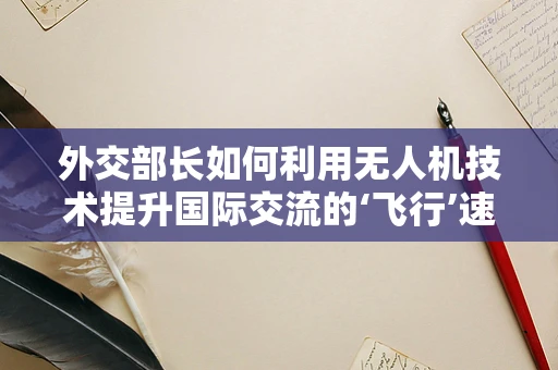 外交部长如何利用无人机技术提升国际交流的‘飞行’速度？