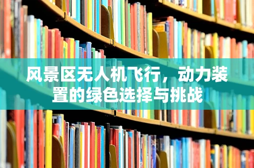 风景区无人机飞行，动力装置的绿色选择与挑战