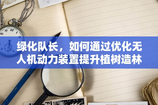 绿化队长，如何通过优化无人机动力装置提升植树造林效率？