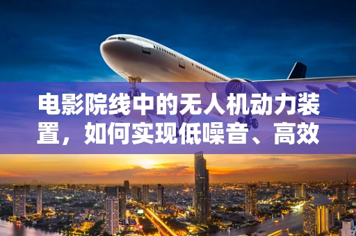电影院线中的无人机动力装置，如何实现低噪音、高效率的飞行？