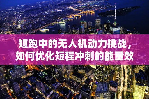 短跑中的无人机动力挑战，如何优化短程冲刺的能量效率？