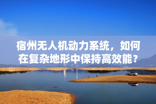 宿州无人机动力系统，如何在复杂地形中保持高效能？