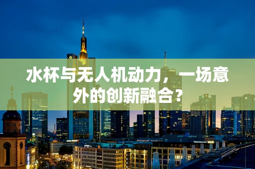 水杯与无人机动力，一场意外的创新融合？