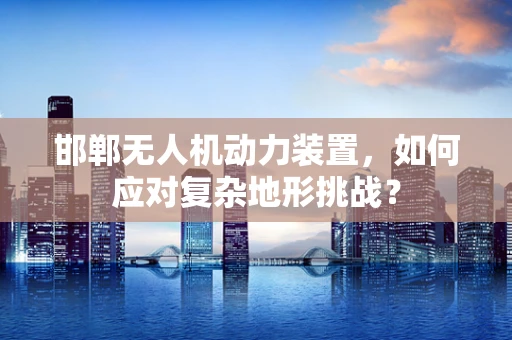 邯郸无人机动力装置，如何应对复杂地形挑战？
