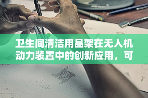 卫生间清洁用品架在无人机动力装置中的创新应用，可行还是幻想？