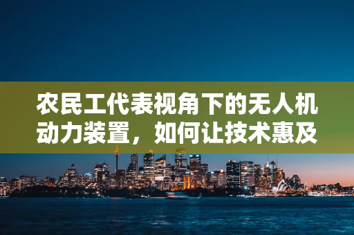 农民工代表视角下的无人机动力装置，如何让技术惠及基层？