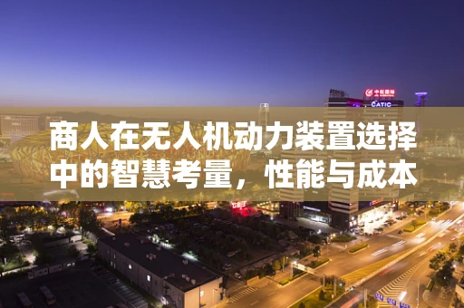 商人在无人机动力装置选择中的智慧考量，性能与成本的平衡艺术