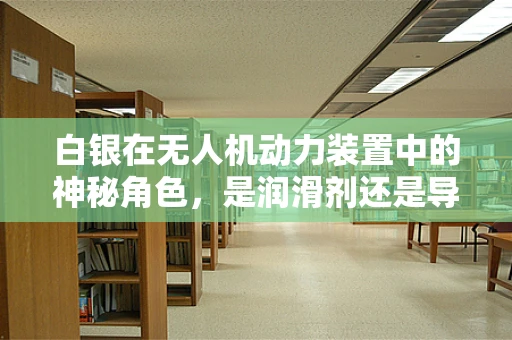 白银在无人机动力装置中的神秘角色，是润滑剂还是导电体？