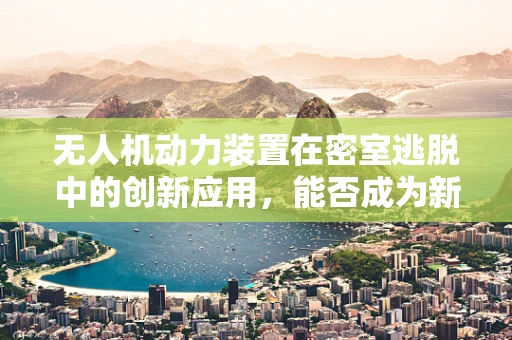 无人机动力装置在密室逃脱中的创新应用，能否成为新逃生工具？
