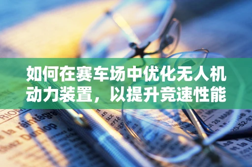 如何在赛车场中优化无人机动力装置，以提升竞速性能？