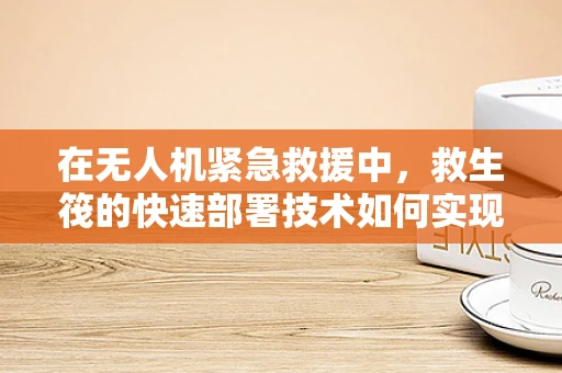 在无人机紧急救援中，救生筏的快速部署技术如何实现？