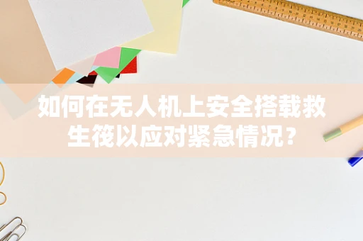 如何在无人机上安全搭载救生筏以应对紧急情况？